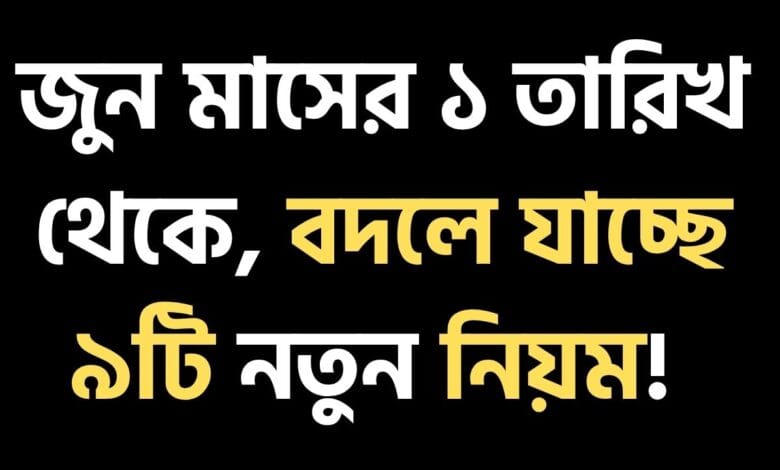 জুন মাসের ১ তারিখ থেকে, বদলে যাচ্ছে ৯টি নতুন নিয়ম!